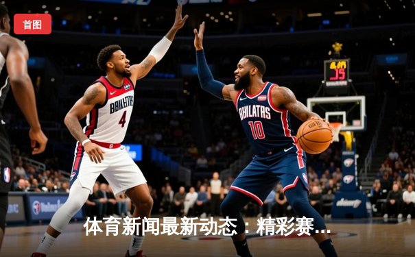 体育新闻最新动态：精彩赛事回顾
