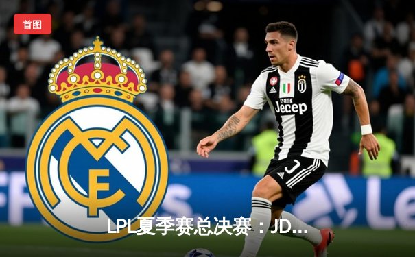 LPL夏季赛总决赛：JDG鏖战五局力克TES，问鼎联赛三连冠