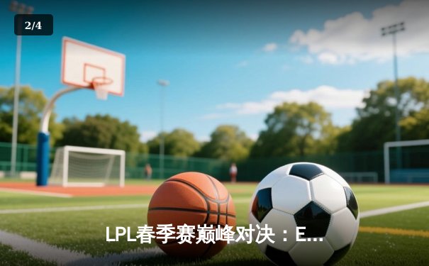 LPL春季赛巅峰对决：EDG鏖战五局险胜JDG，Scout超神佐伊锁定胜局 - 2