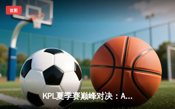 KPL夏季赛巅峰对决：AG超玩会鏖战五局力克狼队，一诺公孙离锁定胜局