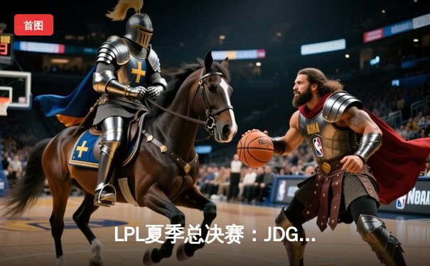 LPL夏季总决赛：JDG鏖战五局力克BLG 成功卫冕斩获三连冠