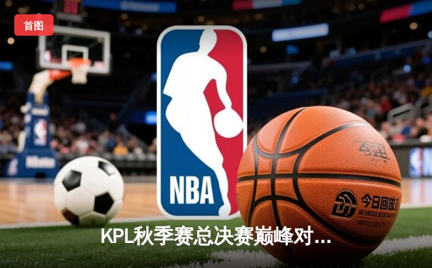 KPL秋季赛总决赛巅峰对决：南京Hero久竞让三追四创造历史，无畏斩获FMVP