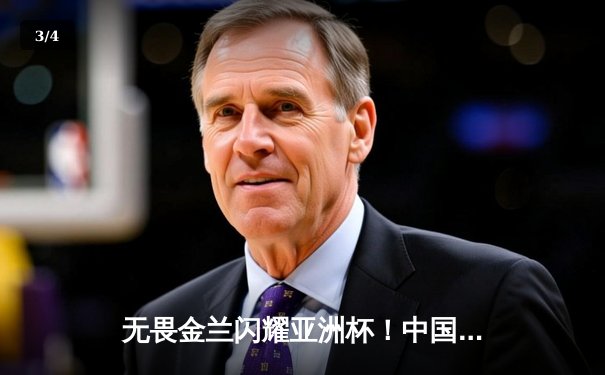 无畏金兰闪耀亚洲杯！中国女篮险胜日本夺回冠军宝座，韩旭狂砍26+10制霸内线 - 3