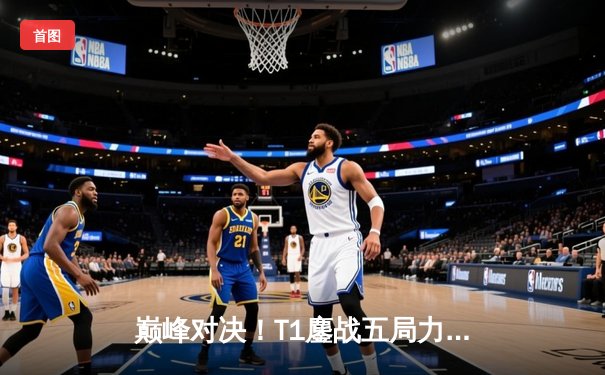 巅峰对决！T1鏖战五局力克GEN，Faker沙皇关键推挽锁定总决赛席位