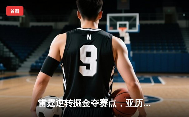 雷霆逆转掘金夺赛点，亚历山大34分导演20分惊天翻盘