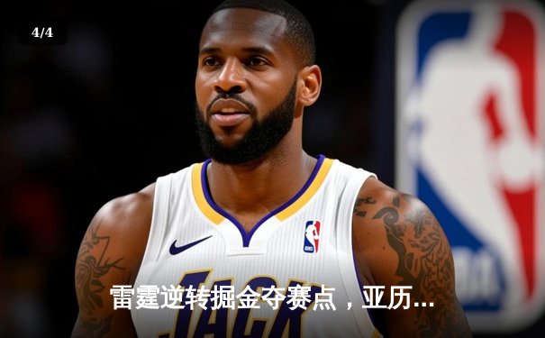 雷霆逆转掘金夺赛点，亚历山大34分导演20分惊天翻盘 - 4