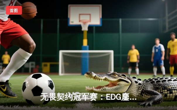 无畏契约冠军赛：EDG鏖战五局力挫BLG，康康关键局五杀锁定全球赛席位