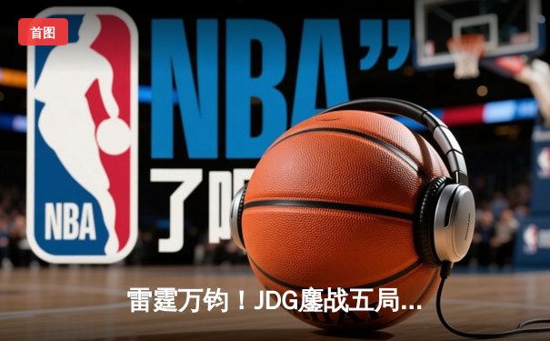 雷霆万钧！JDG鏖战五局力克BLG，斩获2023英雄联盟夏季赛总冠军