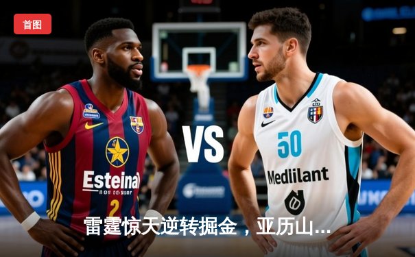 雷霆惊天逆转掘金，亚历山大40分率队锁定季后赛席位