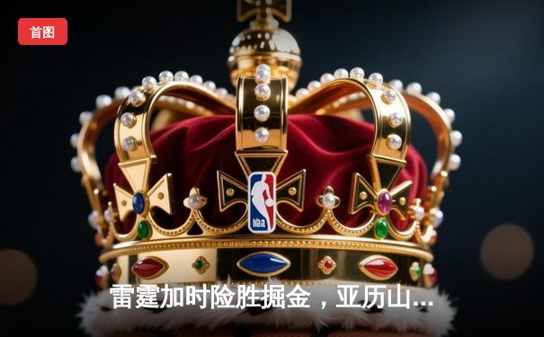 雷霆加时险胜掘金，亚历山大39分导演逆转好戏