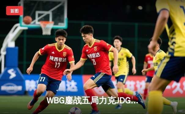WBG鏖战五局力克JDG，Crisp神钩定乾坤锁定全球总决赛席位