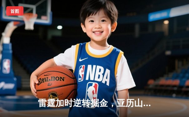 雷霆加时逆转掘金，亚历山大39分献绝平三分，约基奇空砍三双