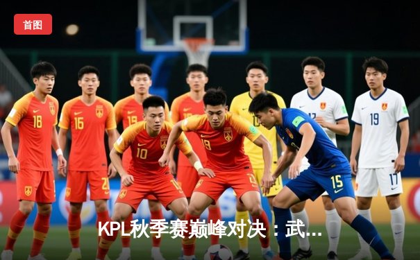 KPL秋季赛巅峰对决：武汉eStarPro鏖战五局险胜重庆狼队，花海澜关键抢龙锁定胜局