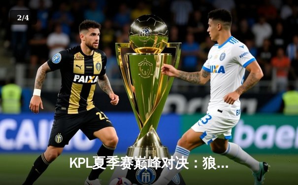 KPL夏季赛巅峰对决：狼队鏖战五局险胜eStarPro，Fly关羽关键绕后定乾坤 - 2