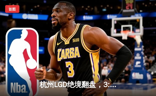 杭州LGD绝境翻盘，3:2险胜重庆狼队，挺进KPL夏季赛总决赛