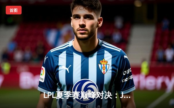 LPL夏季赛巅峰对决：JDG鏖战五局险胜TES，369关键团战定乾坤