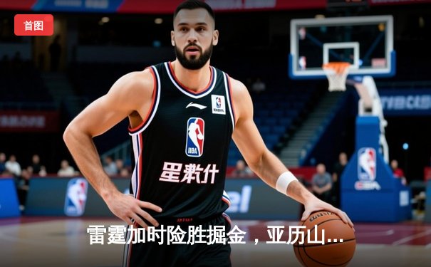 雷霆加时险胜掘金，亚历山大39分导演逆转好戏
