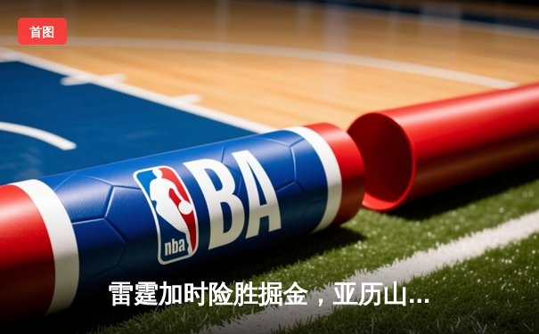 雷霆加时险胜掘金，亚历山大39分导演逆转好戏