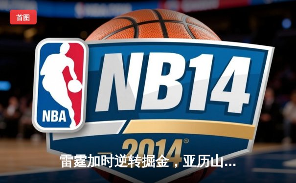 雷霆加时逆转掘金，亚历山大39分率队锁定季后赛席位