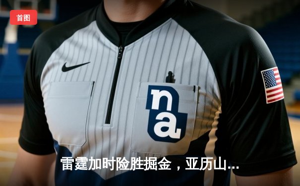 雷霆加时险胜掘金，亚历山大39分准三双锁定季后赛关键战