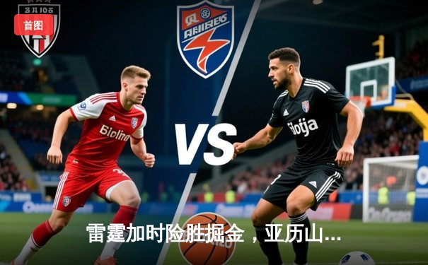 雷霆加时险胜掘金，亚历山大39分准三双锁定季后赛关键战