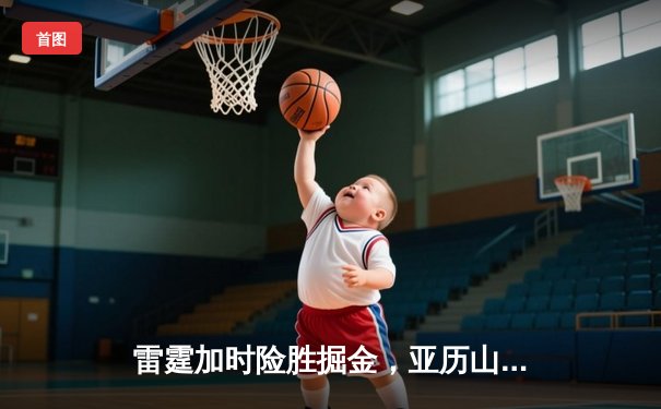 雷霆加时险胜掘金，亚历山大39分准三双锁定季后赛关键战