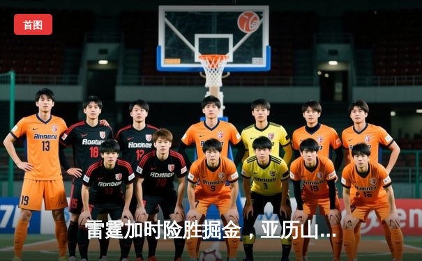 雷霆加时险胜掘金，亚历山大39分导演逆转好戏