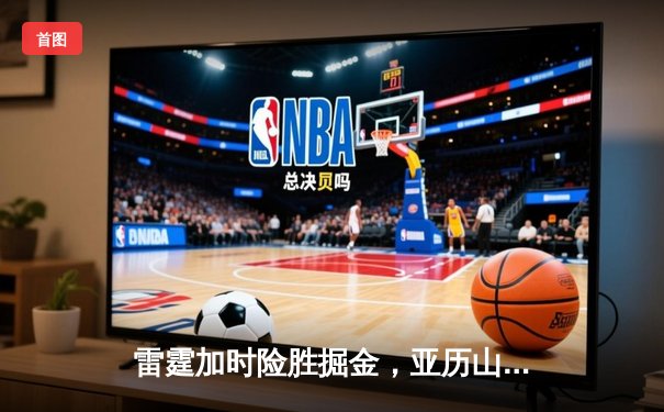 雷霆加时险胜掘金，亚历山大39分导演逆转好戏